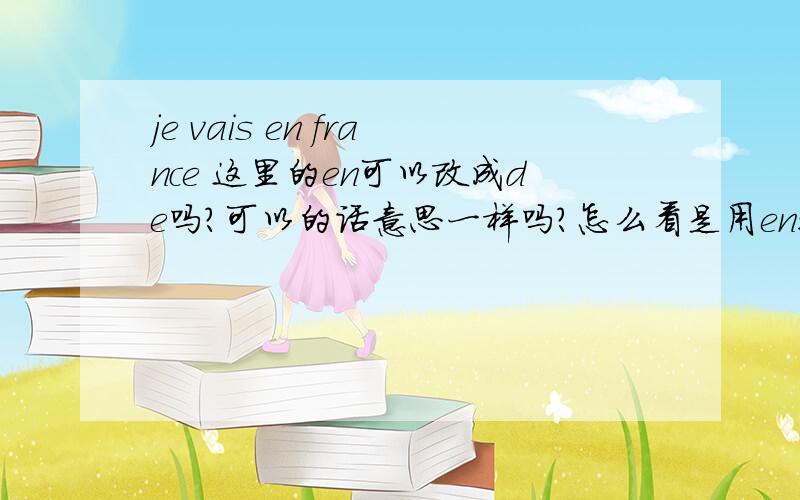 je vais en france 这里的en可以改成de吗?可以的话意思一样吗?怎么看是用en还是de?