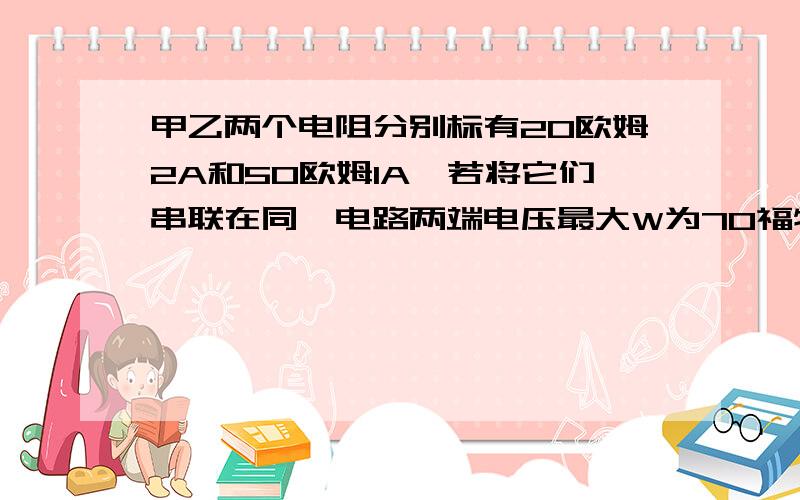 甲乙两个电阻分别标有20欧姆2A和50欧姆1A,若将它们串联在同一电路两端电压最大W为70福特