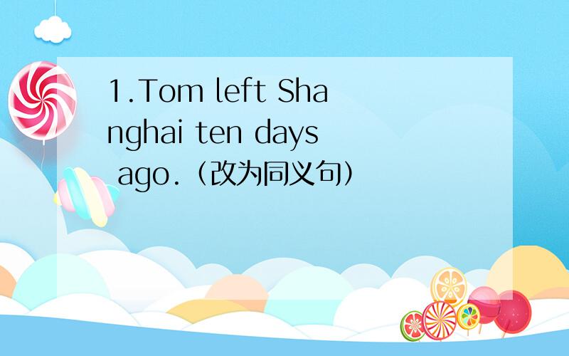 1.Tom left Shanghai ten days ago.（改为同义句）