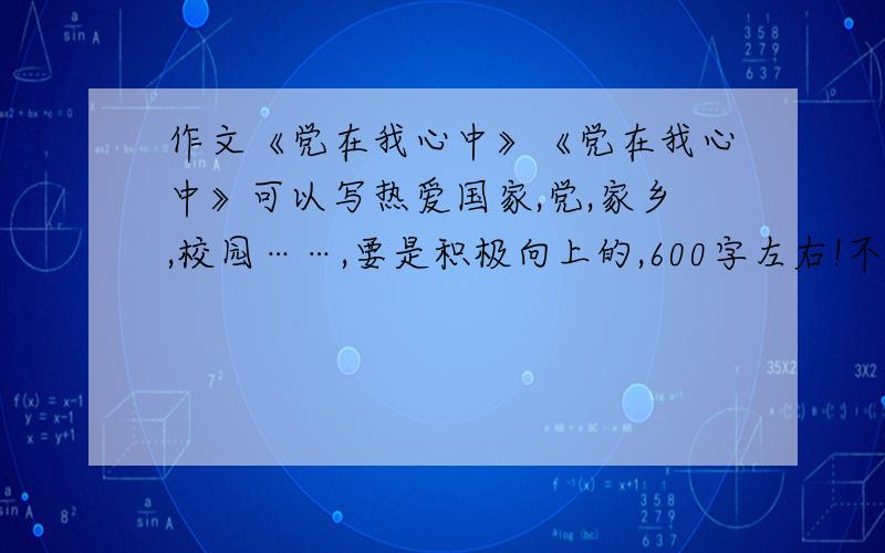 作文《党在我心中》《党在我心中》可以写热爱国家,党,家乡,校园……,要是积极向上的,600字左右!不要复制!最好是热爱祖