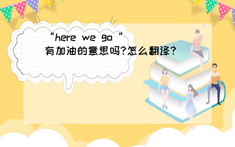 “here we go ” 有加油的意思吗?怎么翻译?