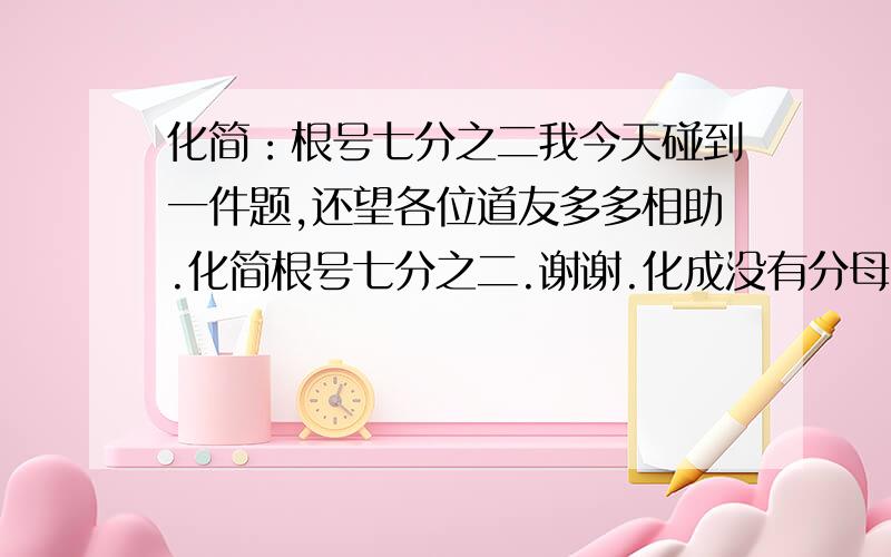 化简：根号七分之二我今天碰到一件题,还望各位道友多多相助.化简根号七分之二.谢谢.化成没有分母的变成{ }又根号【 】