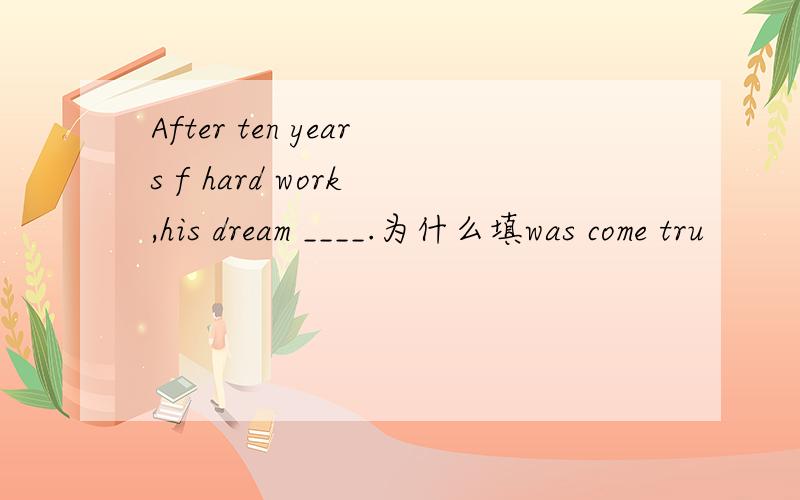 After ten years f hard work ,his dream ____.为什么填was come tru