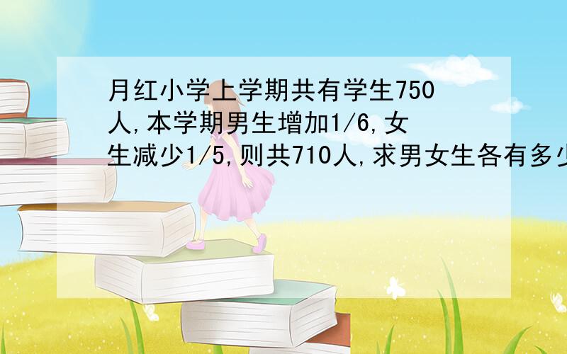 月红小学上学期共有学生750人,本学期男生增加1/6,女生减少1/5,则共710人,求男女生各有多少人?用算术法解