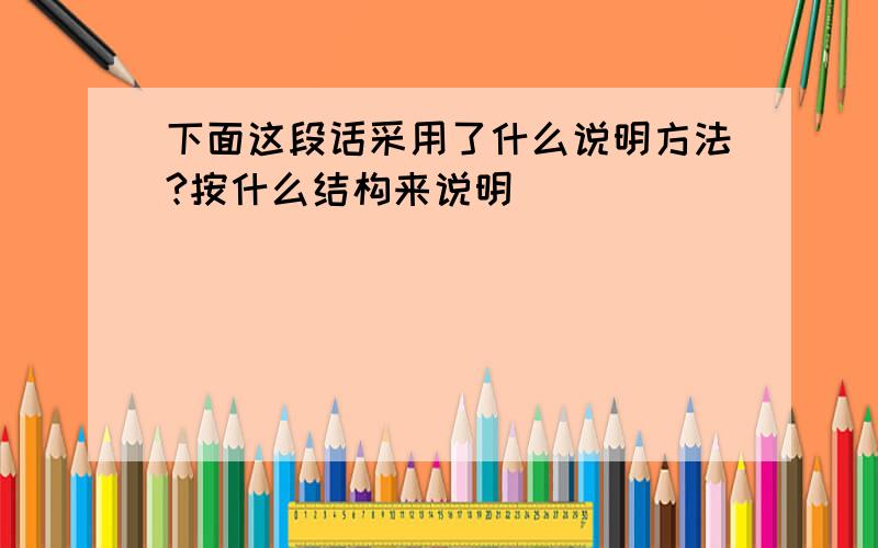 下面这段话采用了什么说明方法?按什么结构来说明