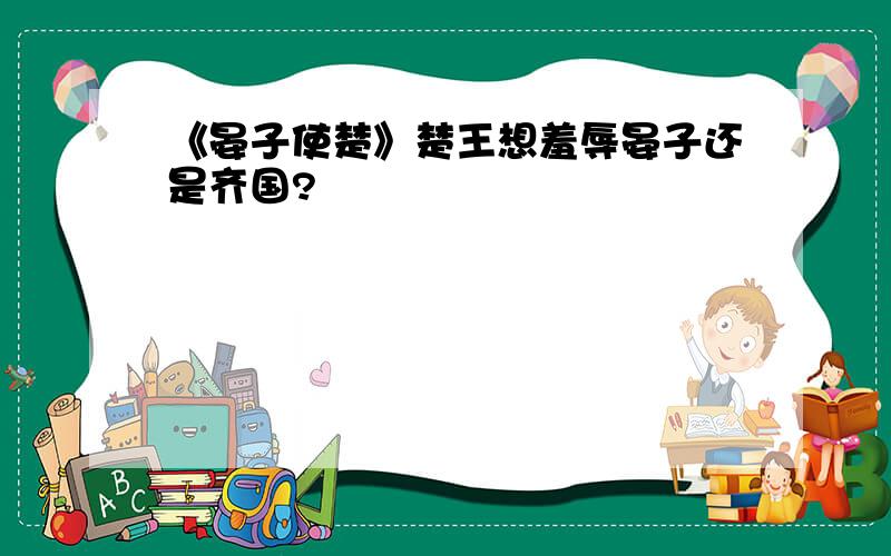 《晏子使楚》楚王想羞辱晏子还是齐国?