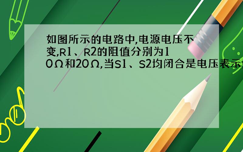 如图所示的电路中,电源电压不变,R1、R2的阻值分别为10Ω和20Ω,当S1、S2均闭合是电压表示数为6V,当S1闭合S