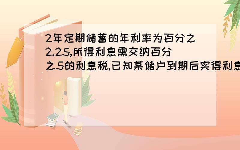 2年定期储蓄的年利率为百分之2.25,所得利息需交纳百分之5的利息税,已知某储户到期后实得利息1068.75元,