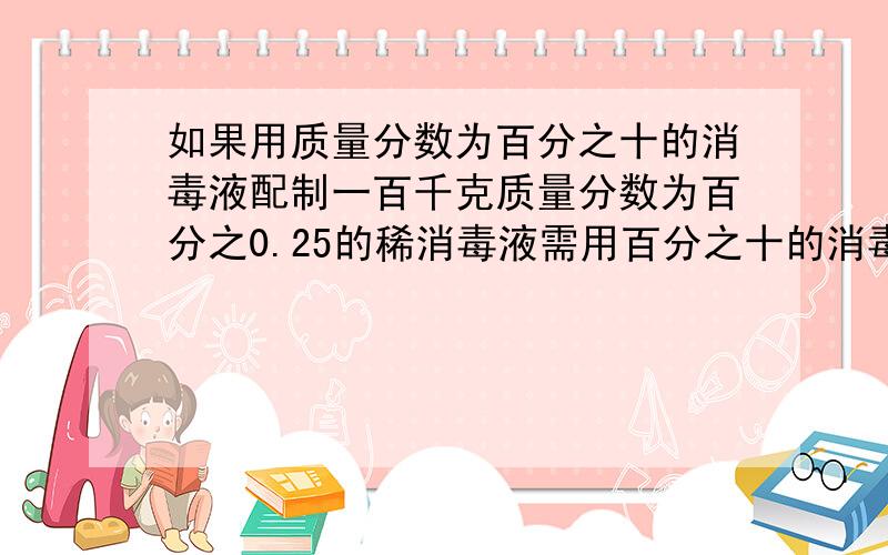 如果用质量分数为百分之十的消毒液配制一百千克质量分数为百分之0.25的稀消毒液需用百分之十的消毒