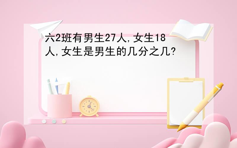 六2班有男生27人,女生18人,女生是男生的几分之几?