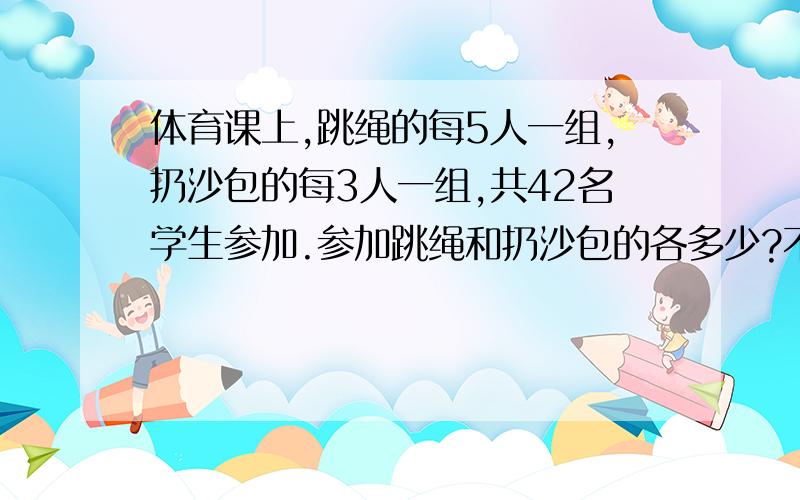 体育课上,跳绳的每5人一组,扔沙包的每3人一组,共42名学生参加.参加跳绳和扔沙包的各多少?不要用Y的