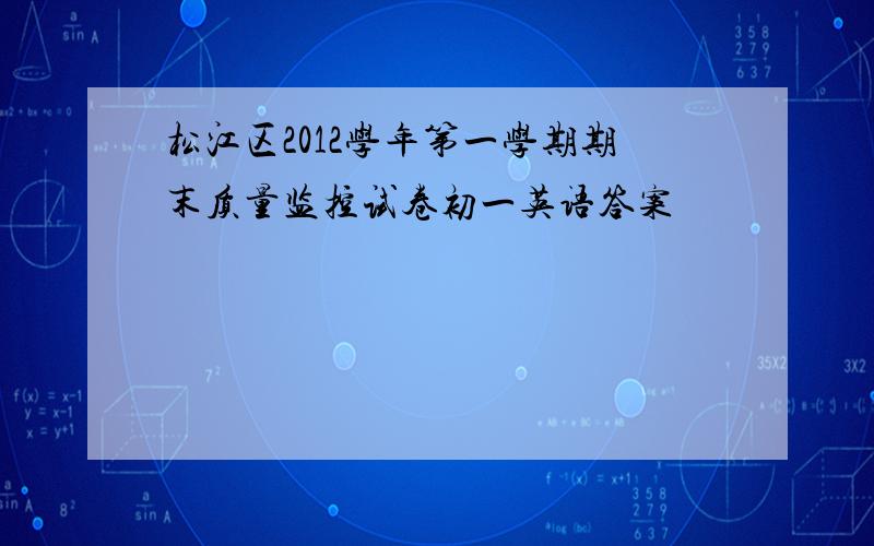 松江区2012学年第一学期期末质量监控试卷初一英语答案