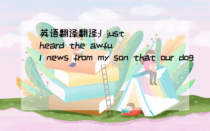 英语翻译翻译:I just heard the awful news from my son that our dog