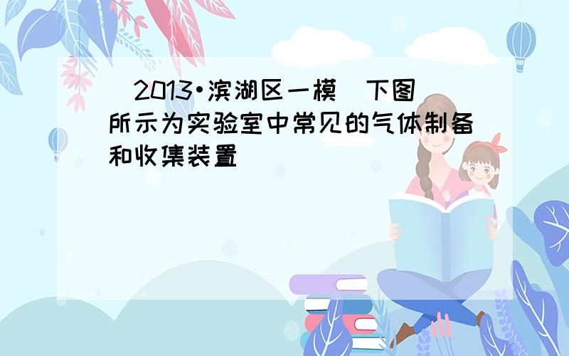 （2013•滨湖区一模）下图所示为实验室中常见的气体制备和收集装置．