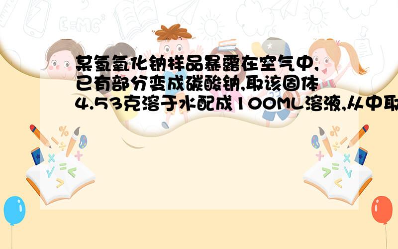 某氢氧化钠样品暴露在空气中,已有部分变成碳酸钠,取该固体4.53克溶于水配成100ML溶液,从中取出20ML溶液,