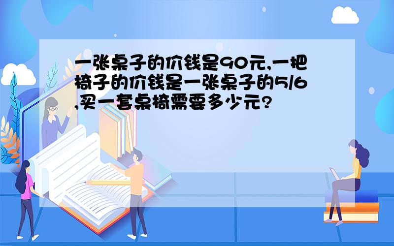 一张桌子的价钱是90元,一把椅子的价钱是一张桌子的5/6,买一套桌椅需要多少元?