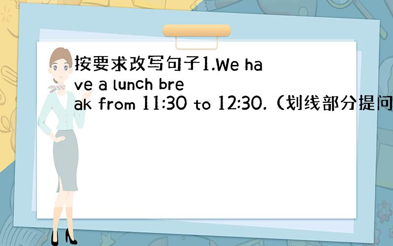 按要求改写句子1.We have a lunch break from 11:30 to 12:30.（划线部分提问,划