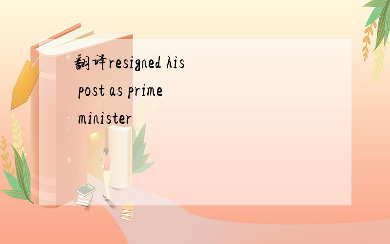 翻译resigned his post as prime minister