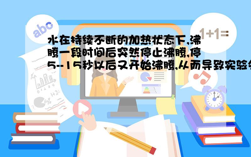 水在持续不断的加热状态下,沸腾一段时间后突然停止沸腾,停5--15秒以后又开始沸腾,从而导致实验失败.