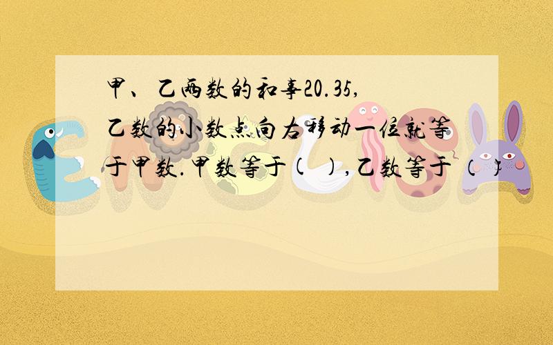 甲、乙两数的和事20.35,乙数的小数点向右移动一位就等于甲数.甲数等于( ),乙数等于 （）