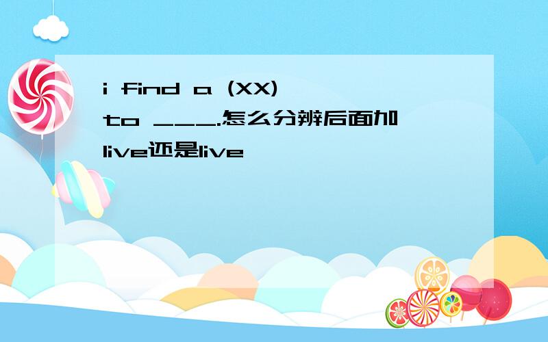 i find a (XX) to ___.怎么分辨后面加live还是live