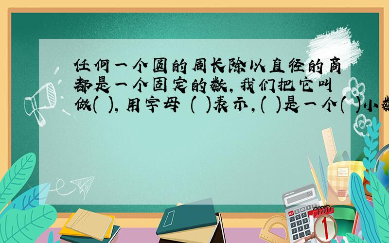 任何一个圆的周长除以直径的商都是一个固定的数,我们把它叫做( ),用字母 ( )表示,( )是一个( )小数