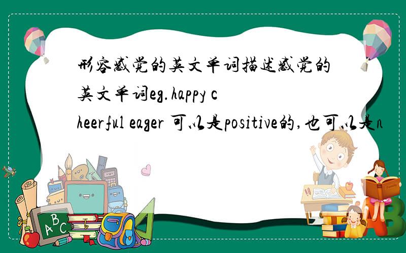 形容感觉的英文单词描述感觉的英文单词eg.happy cheerful eager 可以是positive的,也可以是n