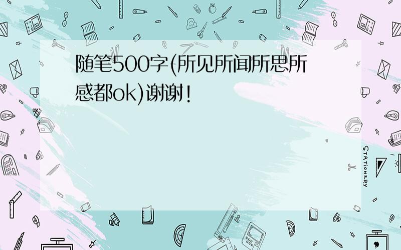 随笔500字(所见所闻所思所感都ok)谢谢!