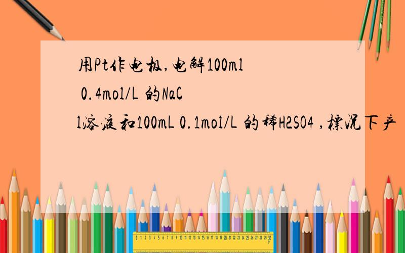 用Pt作电极,电解100ml 0.4mol/L 的NaCl溶液和100mL 0.1mol/L 的稀H2SO4 ,标况下产