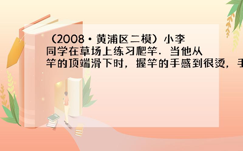 （2008•黄浦区二模）小李同学在草场上练习爬竿．当他从竿的顶端滑下时，握竿的手感到很烫，手的内能______（选填“减