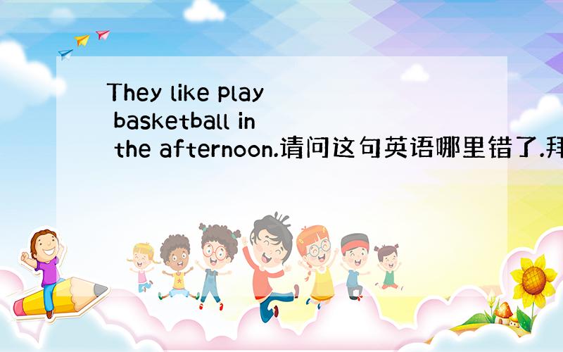 They like play basketball in the afternoon.请问这句英语哪里错了.拜托各位大神