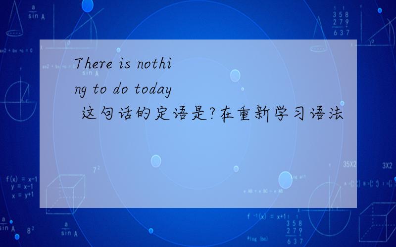 There is nothing to do today 这句话的定语是?在重新学习语法