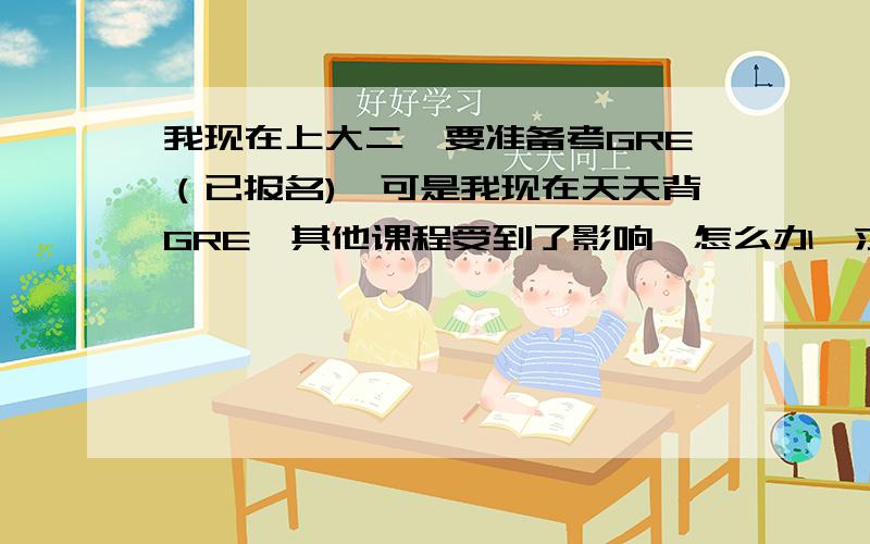 我现在上大二,要准备考GRE（已报名),可是我现在天天背GRE,其他课程受到了影响,怎么办,求高人指点.谢谢