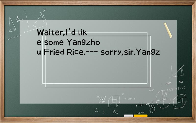 Waiter,I'd like some Yangzhou Fried Rice.--- sorry,sir.Yangz