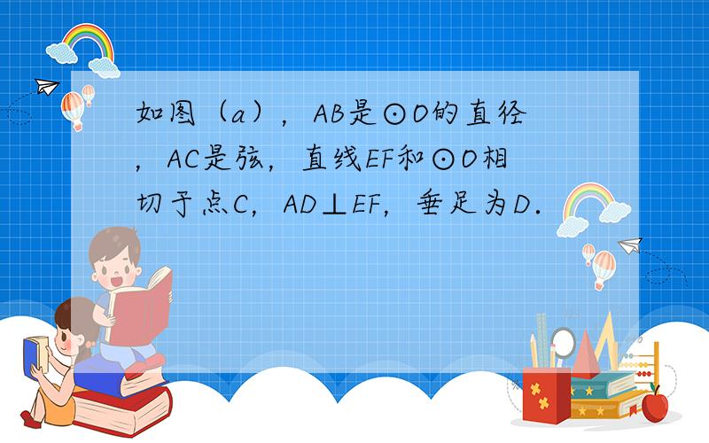 如图（a），AB是⊙O的直径，AC是弦，直线EF和⊙O相切于点C，AD⊥EF，垂足为D．