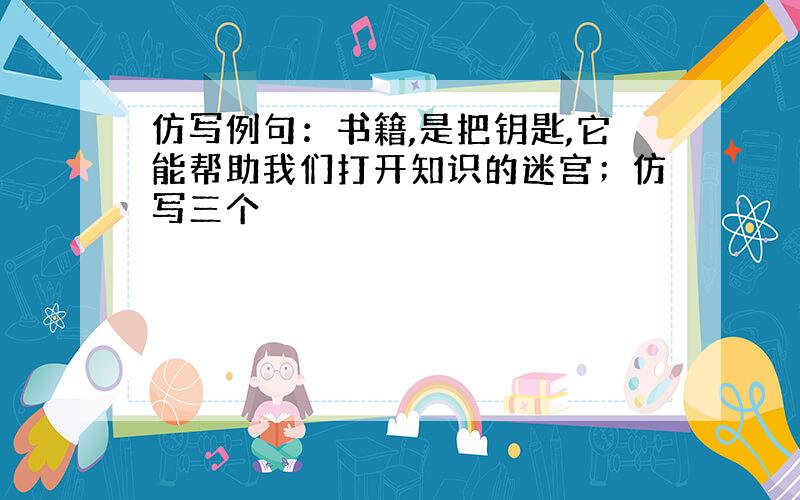 仿写例句：书籍,是把钥匙,它能帮助我们打开知识的迷宫；仿写三个