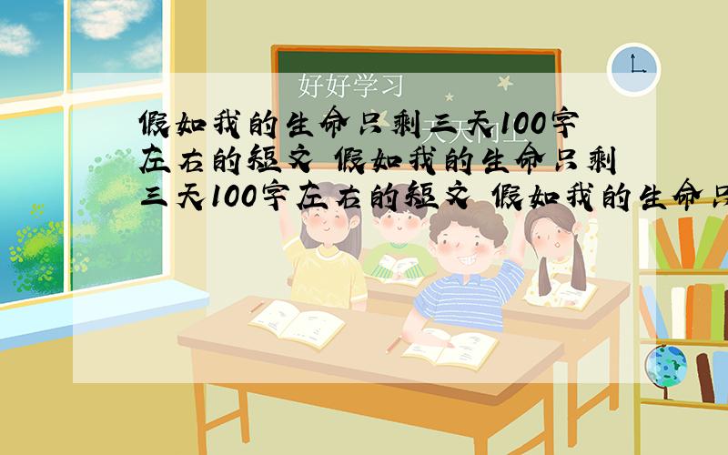 假如我的生命只剩三天100字左右的短文 假如我的生命只剩三天100字左右的短文 假如我的生命只剩三天100字左右的短文