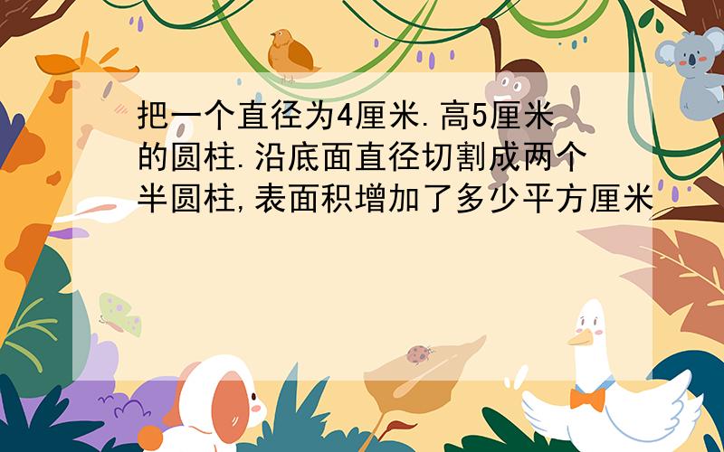 把一个直径为4厘米.高5厘米的圆柱.沿底面直径切割成两个半圆柱,表面积增加了多少平方厘米