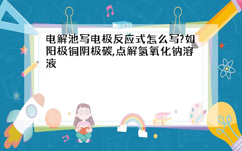 电解池写电极反应式怎么写?如阳极铜阴极碳,点解氢氧化钠溶液