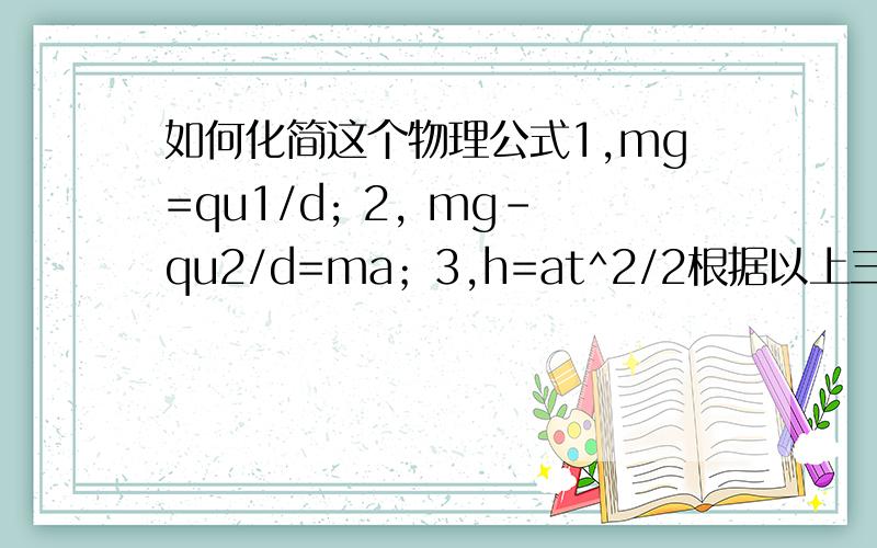 如何化简这个物理公式1,mg=qu1/d; 2, mg-qu2/d=ma；3,h=at^2/2根据以上三式 怎样化简才能