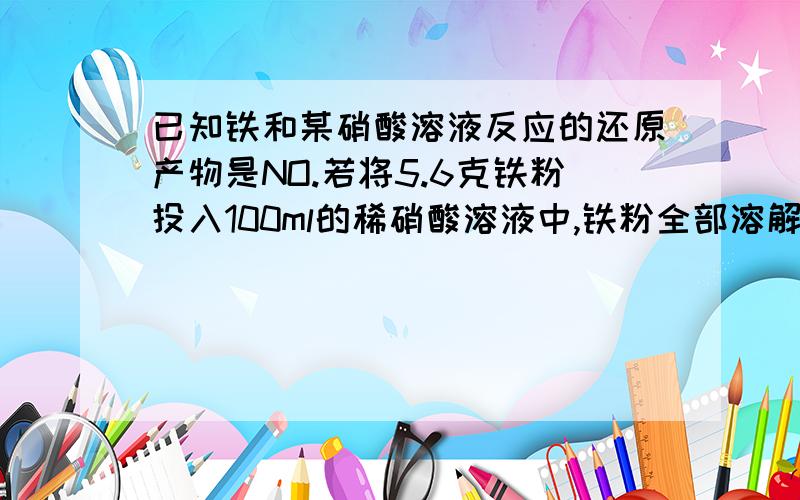 已知铁和某硝酸溶液反应的还原产物是NO.若将5.6克铁粉投入100ml的稀硝酸溶液中,铁粉全部溶解