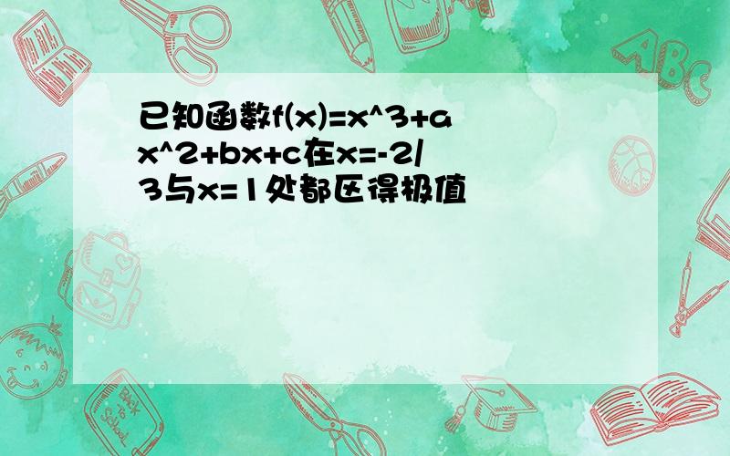 已知函数f(x)=x^3+ax^2+bx+c在x=-2/3与x=1处都区得极值