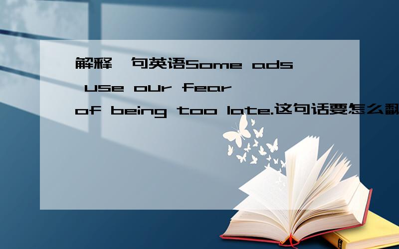 解释一句英语Some ads use our fear of being too late.这句话要怎么翻译?有什么语法