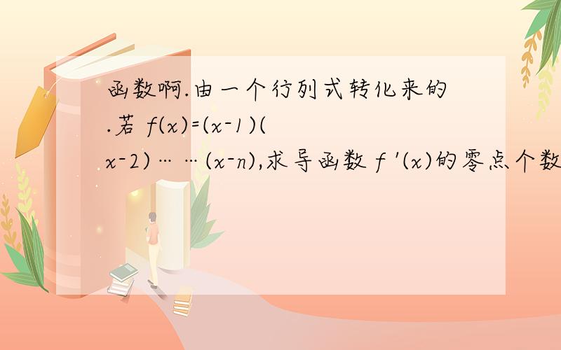 函数啊.由一个行列式转化来的.若 f(x)=(x-1)(x-2)……(x-n),求导函数 f '(x)的零点个数及其所在