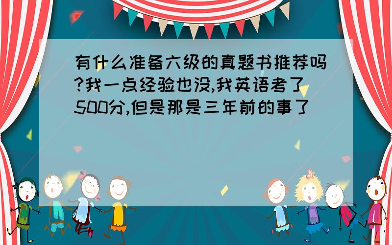 有什么准备六级的真题书推荐吗?我一点经验也没,我英语考了500分,但是那是三年前的事了