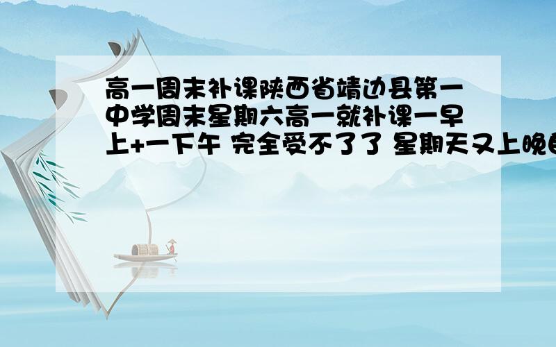 高一周末补课陕西省靖边县第一中学周末星期六高一就补课一早上+一下午 完全受不了了 星期天又上晚自习 怎么能让它不补了?这