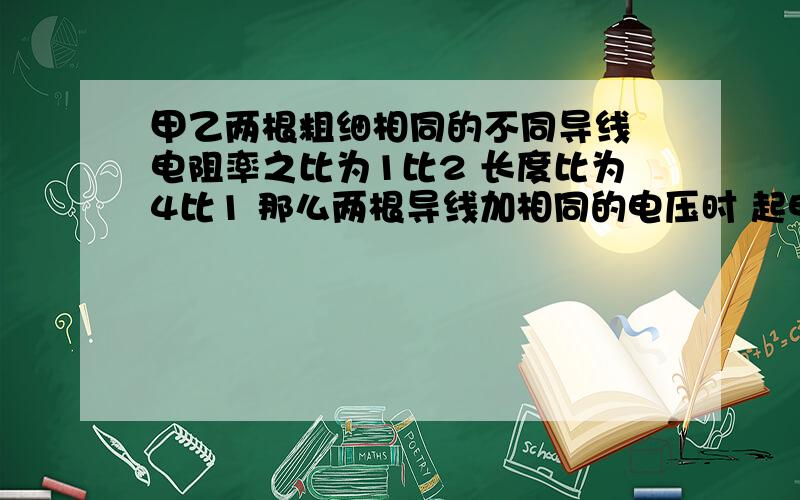 甲乙两根粗细相同的不同导线 电阻率之比为1比2 长度比为4比1 那么两根导线加相同的电压时 起电功率之比是