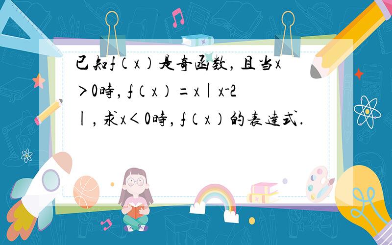 已知f（x）是奇函数，且当x＞0时，f（x）=x|x-2|，求x＜0时，f（x）的表达式．