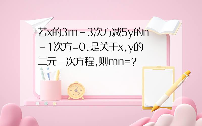 若x的3m-3次方减5y的n-1次方=0,是关于x,y的二元一次方程,则mn=?