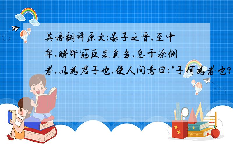 英语翻译原文：晏子之晋,至中牟,睹弊冠反裘负刍,息于涂侧者,以为君子也,使人问焉曰：“子何为者也?”对曰：“我越石父者也